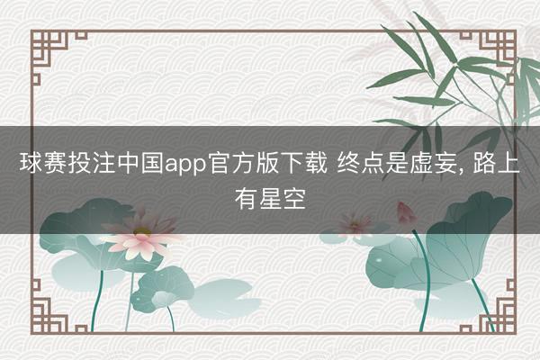 球赛投注中国app官方版下载 终点是虚妄, 路上有星空