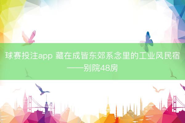 球赛投注app 藏在成皆东郊系念里的工业风民宿——别院48房