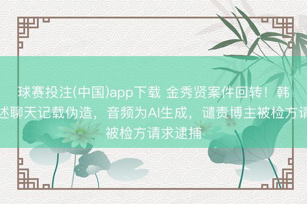 球赛投注(中国)app下载 金秀贤案件回转！韩警方阐述聊天记载伪造，音频为AI生成，谴责博主被检方请求逮捕