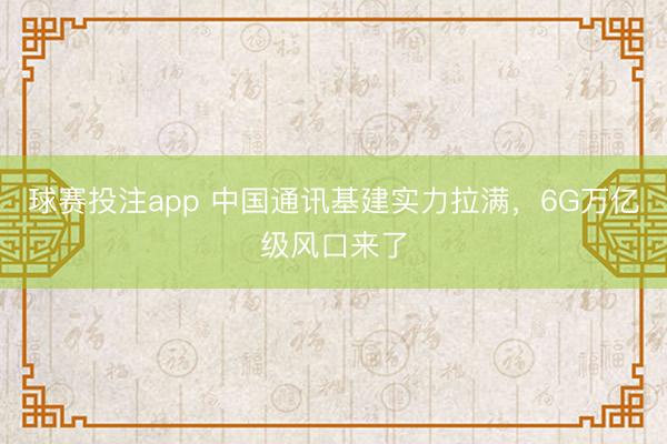 球赛投注app 中国通讯基建实力拉满，6G万亿级风口来了