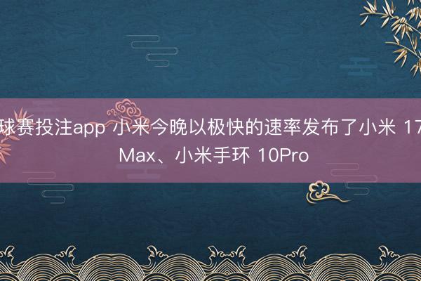 球赛投注app 小米今晚以极快的速率发布了小米 17 Max、小米手环 10Pro