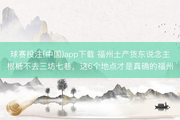 球赛投注(中国)app下载 福州土产货东说念主根柢不去三坊七巷,这6个地点才是真确的福州