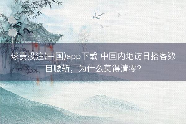 球赛投注(中国)app下载 中国内地访日搭客数目腰斩，为什么莫得清零？