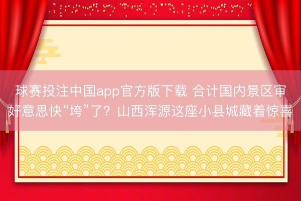 球赛投注中国app官方版下载 合计国内景区审好意思快“垮”了？山西浑源这座小县城藏着惊喜