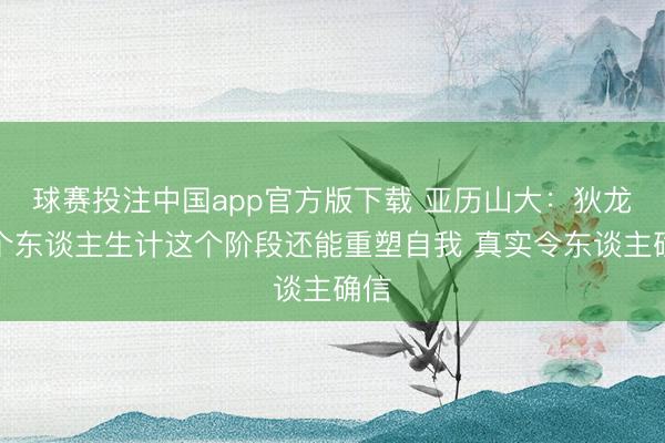 球赛投注中国app官方版下载 亚历山大：狄龙在个东谈主生计这个阶段还能重塑自我 真实令东谈主确信