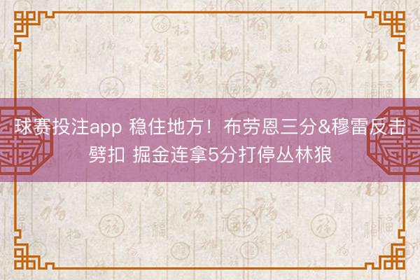 球赛投注app 稳住地方！布劳恩三分&穆雷反击劈扣 掘金连拿5分打停丛林狼