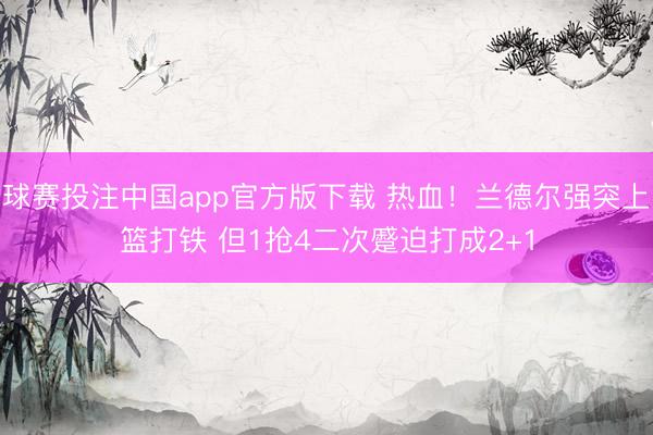 球赛投注中国app官方版下载 热血！兰德尔强突上篮打铁 但1抢4二次蹙迫打成2+1