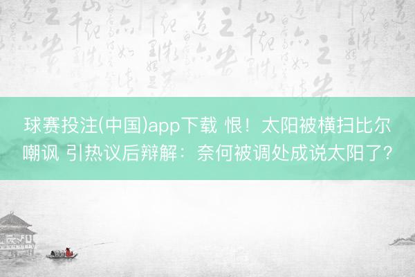 球赛投注(中国)app下载 恨!太阳被横扫比尔嘲讽 引热议后辩解:奈何被调处成说太阳了?