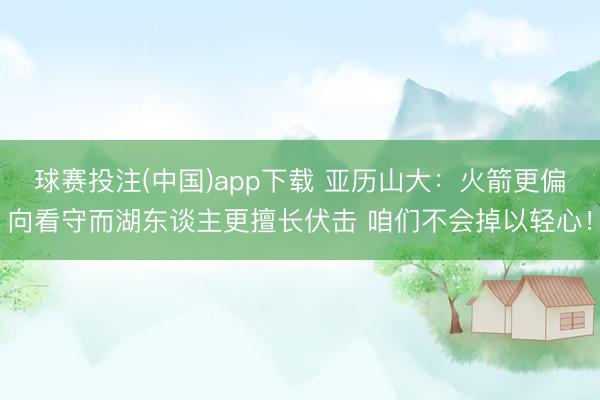 球赛投注(中国)app下载 亚历山大：火箭更偏向看守而湖东谈主更擅长伏击 咱们不会掉以轻心！
