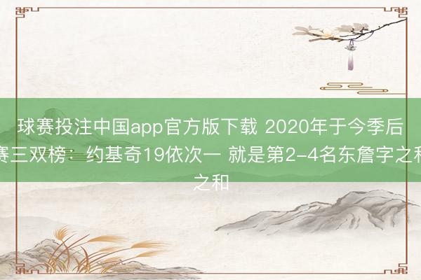 球赛投注中国app官方版下载 2020年于今季后赛三双榜：约基奇19依次一 就是第2-4名东詹字之和