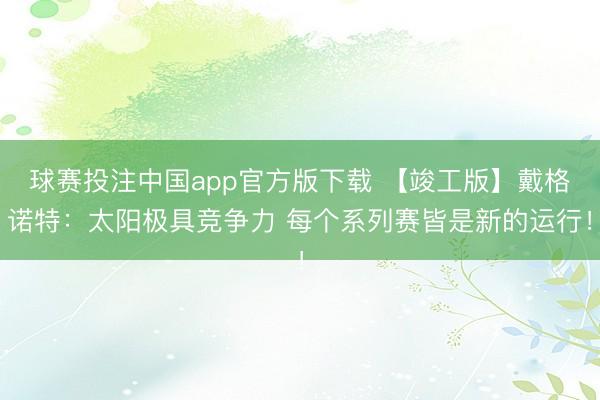 球赛投注中国app官方版下载 【竣工版】戴格诺特:太阳极具竞争力 每个系列赛皆是新的运行!