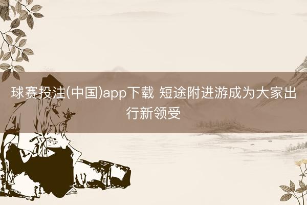 球赛投注(中国)app下载 短途附进游成为大家出行新领受