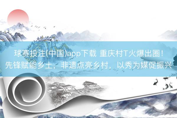 球赛投注(中国)app下载 重庆村T火爆出圈!先锋赋能乡土,非遗点亮乡村,以秀为媒促振兴
