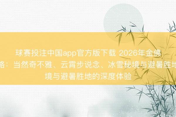 球赛投注中国app官方版下载 2026年金佛山旅游全攻略：当然奇不雅、云霄步说念、冰雪秘境与避暑胜地的深度体验