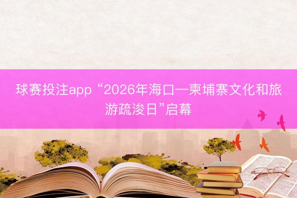 球赛投注app “2026年海口—柬埔寨文化和旅游疏浚日”启幕