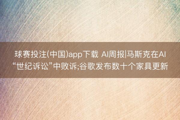 球赛投注(中国)app下载 AI周报|马斯克在AI“世纪诉讼”中败诉;谷歌发布数十个家具更新