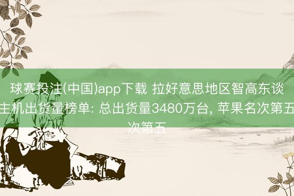 球赛投注(中国)app下载 拉好意思地区智高东谈主机出货量榜单: 总出货量3480万台， 苹果名次第五