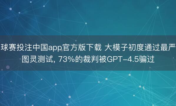球赛投注中国app官方版下载 大模子初度通过最严图灵测试， 73%的裁判被GPT-4.5骗过
