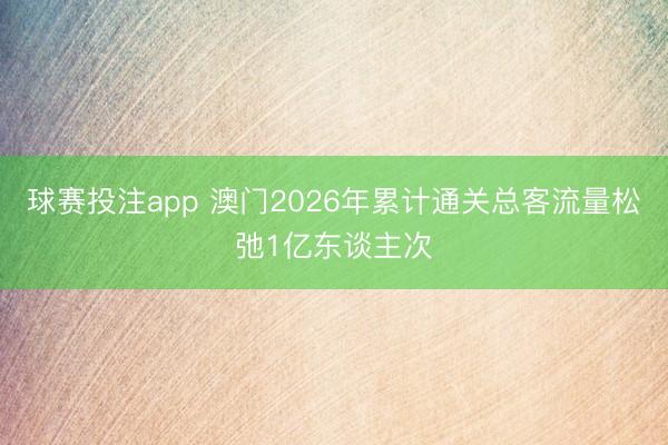 球赛投注app 澳门2026年累计通关总客流量松弛1亿东谈主次