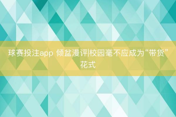 球赛投注app 倾盆漫评|校园毫不应成为“带货”花式