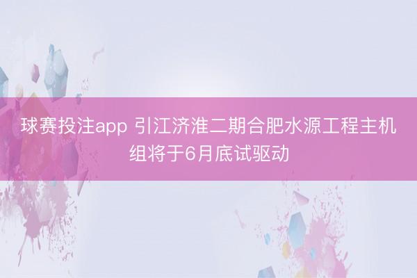 球赛投注app 引江济淮二期合肥水源工程主机组将于6月底试驱动