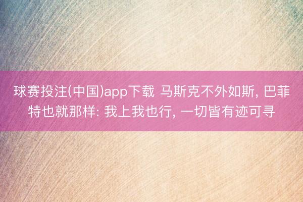 球赛投注(中国)app下载 马斯克不外如斯， 巴菲特也就那样: 我上我也行， 一切皆有迹可寻