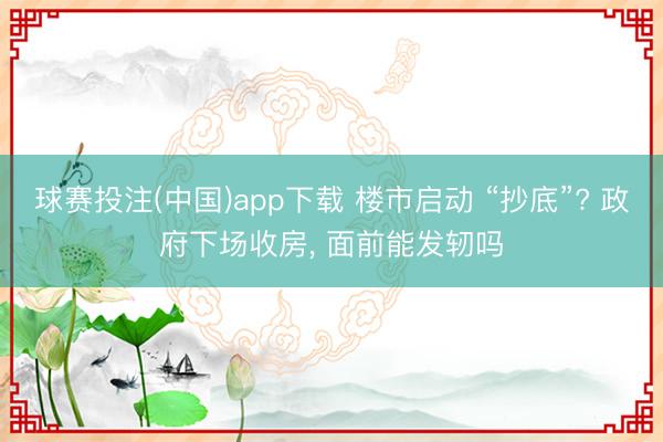 球赛投注(中国)app下载 楼市启动 “抄底”? 政府下场收房, 面前能发轫吗
