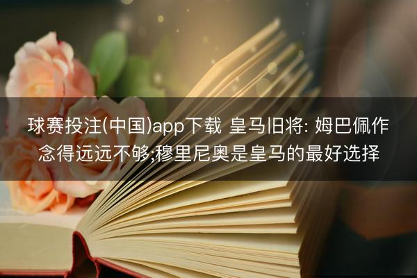 球赛投注(中国)app下载 皇马旧将: 姆巴佩作念得远远不够;穆里尼奥是皇马的最好选择