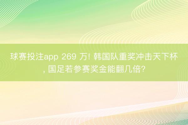 球赛投注app 269 万! 韩国队重奖冲击天下杯， 国足若参赛奖金能翻几倍?