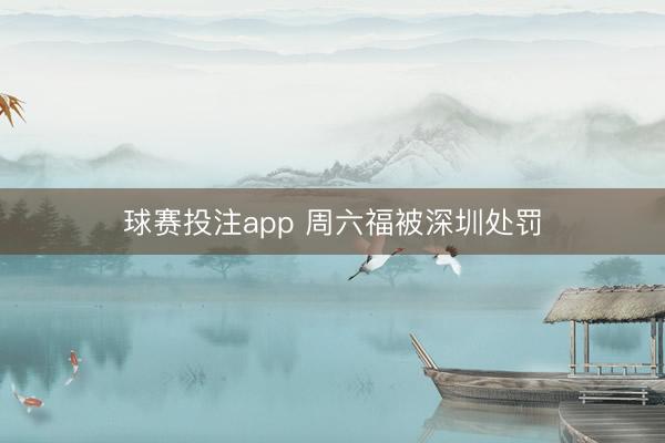 球赛投注app 周六福被深圳处罚