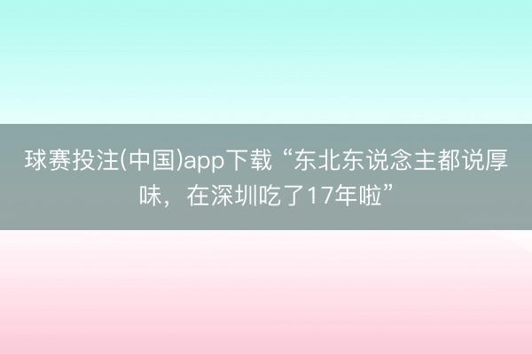 球赛投注(中国)app下载 “东北东说念主都说厚味，在深圳吃了17年啦”