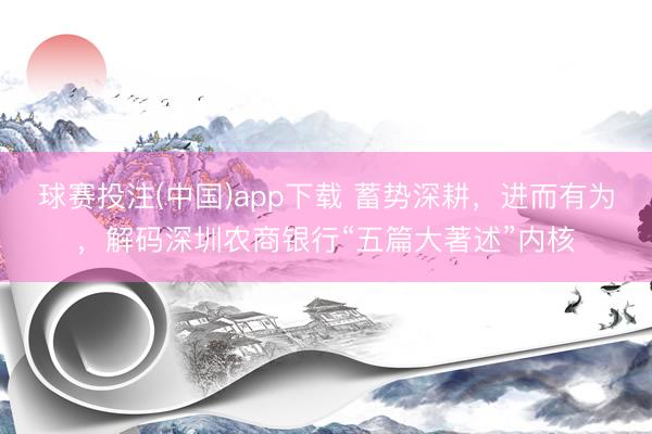 球赛投注(中国)app下载 蓄势深耕，进而有为，解码深圳农商银行“五篇大著述”内核