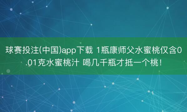 球赛投注(中国)app下载 1瓶康师父水蜜桃仅含0.01克水蜜桃汁 喝几千瓶才抵一个桃！