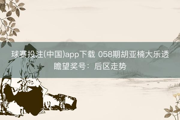 球赛投注(中国)app下载 058期胡亚楠大乐透瞻望奖号：后区走势
