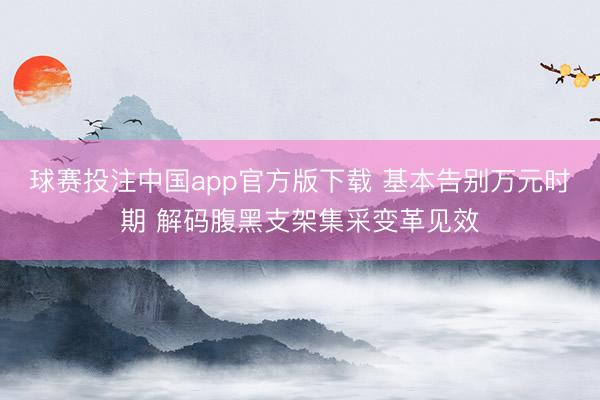 球赛投注中国app官方版下载 基本告别万元时期 解码腹黑支架集采变革见效