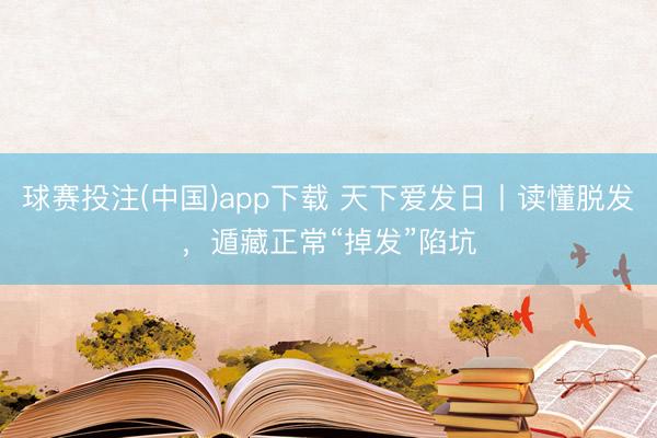 球赛投注(中国)app下载 天下爱发日丨读懂脱发,遁藏正常“掉发”陷坑