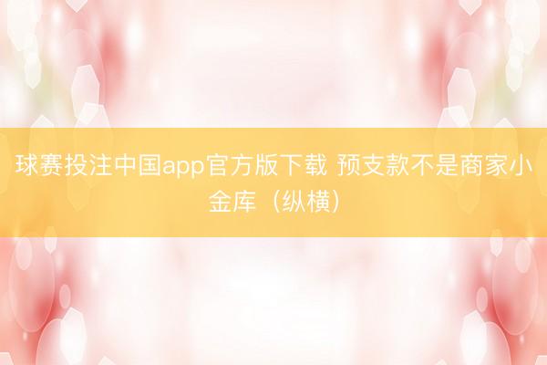 球赛投注中国app官方版下载 预支款不是商家小金库(纵横)