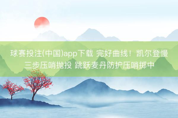 球赛投注(中国)app下载 完好曲线！凯尔登慢三步压哨抛投 跳跃麦丹防护压哨掷中