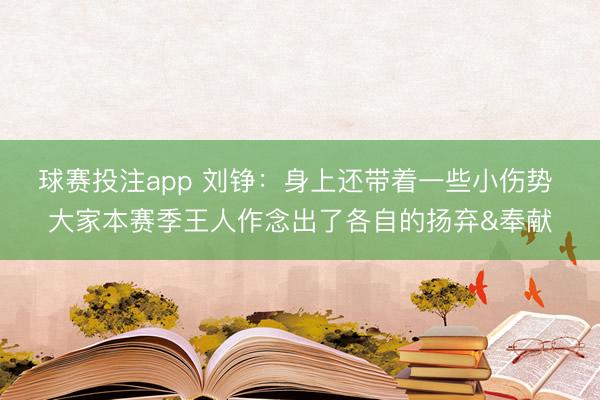 球赛投注app 刘铮：身上还带着一些小伤势 大家本赛季王人作念出了各自的扬弃&奉献