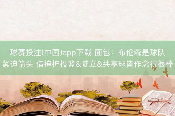 球赛投注(中国)app下载 面包：布伦森是球队紧迫箭头 借掩护投篮&陡立&共享球皆作念得很棒