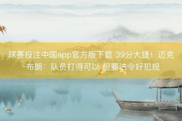 球赛投注中国app官方版下载 39分大捷！迈克·布朗：队员打得可以 但要法令好犯规