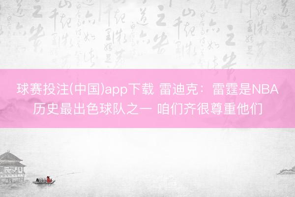 球赛投注(中国)app下载 雷迪克:雷霆是NBA历史最出色球队之一 咱们齐很尊重他们