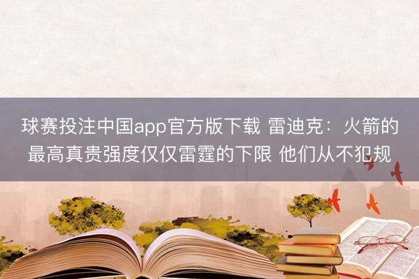 球赛投注中国app官方版下载 雷迪克:火箭的最高真贵强度仅仅雷霆的下限 他们从不犯规