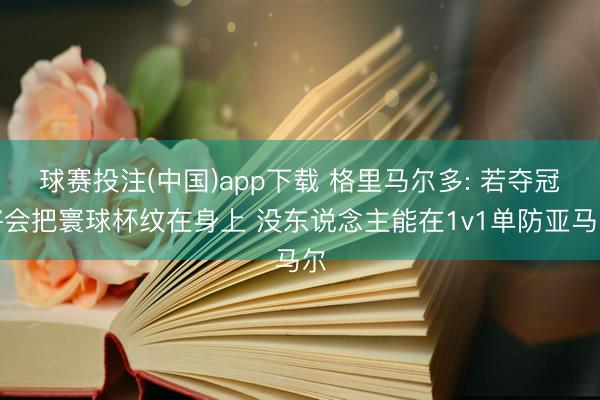 球赛投注(中国)app下载 格里马尔多: 若夺冠将会把寰球杯纹在身上 没东说念主能在1v1单防亚马尔