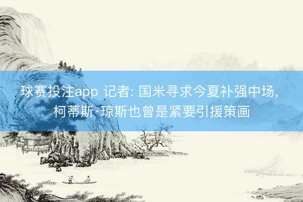 球赛投注app 记者: 国米寻求今夏补强中场， 柯蒂斯·琼斯也曾是紧要引援策画