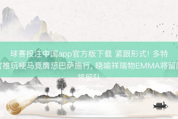 球赛投注中国app官方版下载 紧跟形式! 多特官推玩梗马竞膺惩巴萨施行, 晓喻祥瑞物EMMA将留队