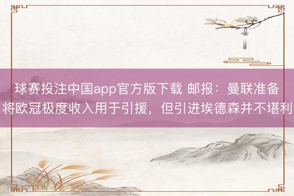 球赛投注中国app官方版下载 邮报：曼联准备将欧冠极度收入用于引援，但引进埃德森并不堪利