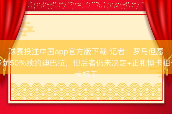 球赛投注中国app官方版下载 记者：罗马但愿降薪50%续约迪巴拉，但后者仍未决定+正和博卡相干