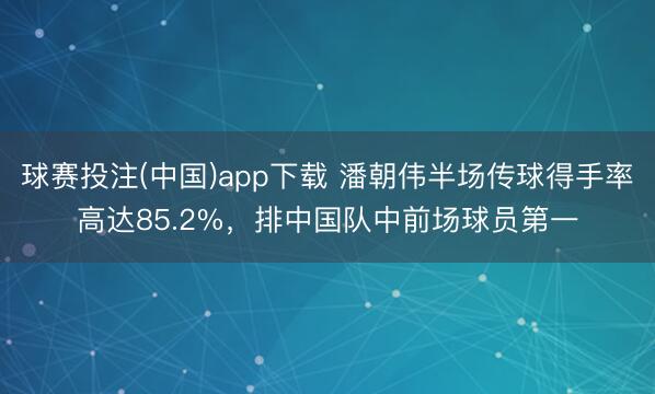 球赛投注(中国)app下载 潘朝伟半场传球得手率高达85.2%，排中国队中前场球员第一