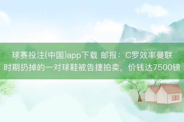 球赛投注(中国)app下载 邮报：C罗效率曼联时期扔掉的一对球鞋被告捷拍卖，价钱达7500镑